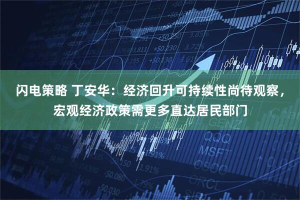 闪电策略 丁安华：经济回升可持续性尚待观察，宏观经济政策需更多直达居民部门