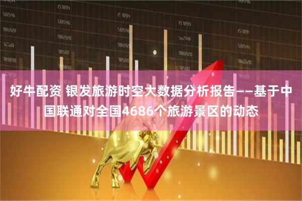 好牛配资 银发旅游时空大数据分析报告——基于中国联通对全国4686个旅游景区的动态