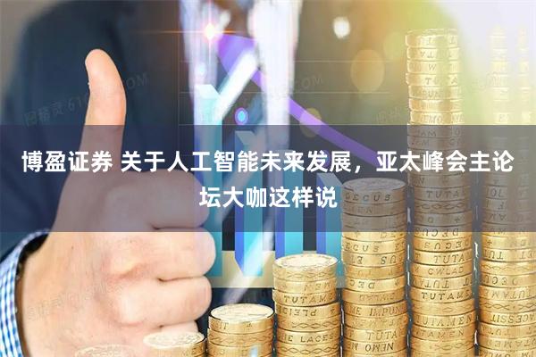 博盈证券 关于人工智能未来发展，亚太峰会主论坛大咖这样说