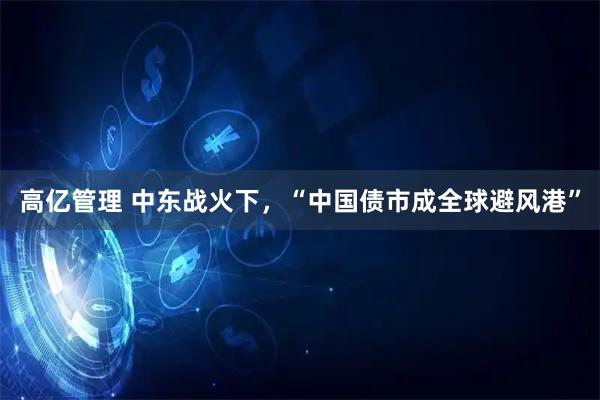 高亿管理 中东战火下，“中国债市成全球避风港”