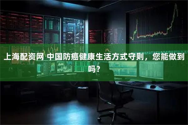 上海配资网 中国防癌健康生活方式守则,您能做到吗?