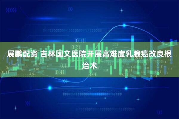 展鹏配资 吉林国文医院开展高难度乳腺癌改良根治术