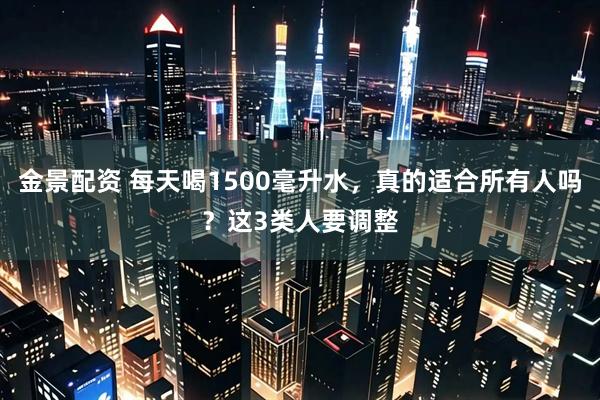 金景配资 每天喝1500毫升水，真的适合所有人吗？这3类人要调整