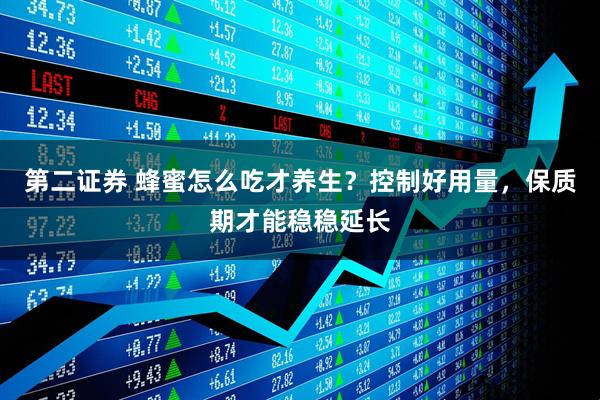 第二证券 蜂蜜怎么吃才养生？控制好用量，保质期才能稳稳延长