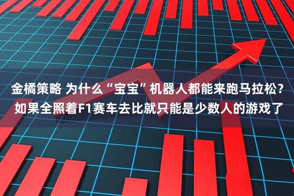 金橘策略 为什么“宝宝”机器人都能来跑马拉松? 如果全照着F1赛车去比就只能是少数人的游戏了