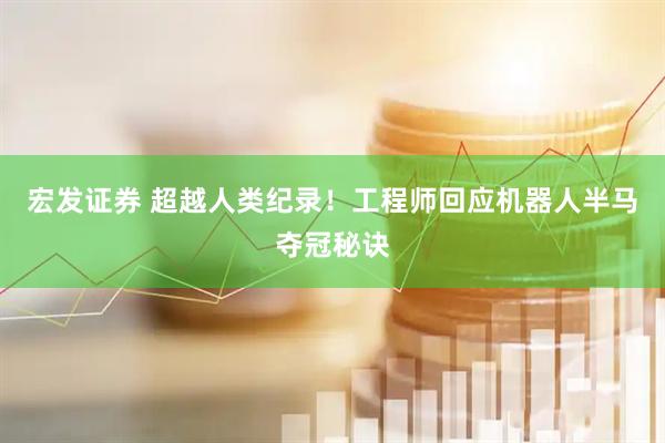 宏发证券 超越人类纪录！工程师回应机器人半马夺冠秘诀