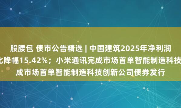 股腰包 债市公告精选 | 中国建筑2025年净利润390.69亿元，同比降幅15.42%；小米通讯完成市场首单智能制造科技创新公司债券发行