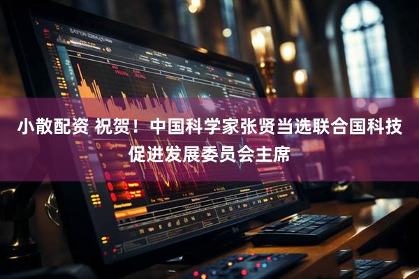 小散配资 祝贺！中国科学家张贤当选联合国科技促进发展委员会主席