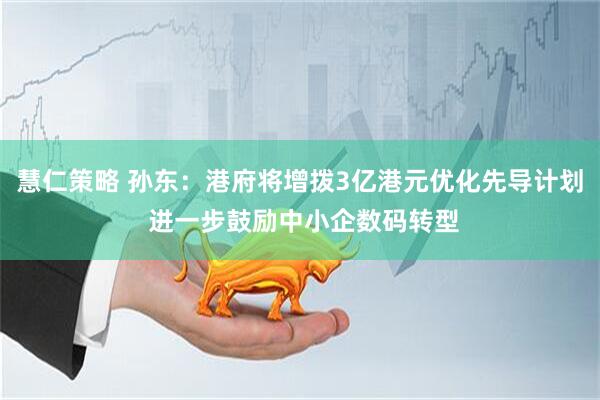 慧仁策略 孙东:港府将增拨3亿港元优化先导计划 进一步鼓励中小企数码转型