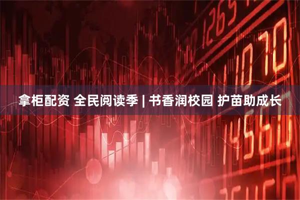 拿柜配资 全民阅读季 | 书香润校园 护苗助成长