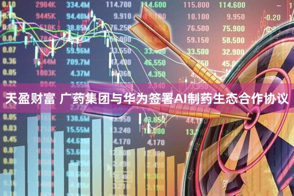 天盈财富 广药集团与华为签署AI制药生态合作协议