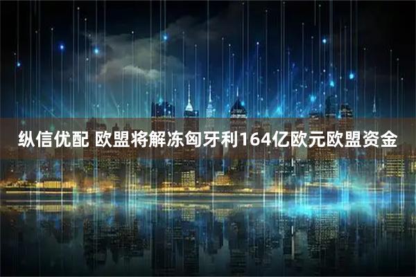 纵信优配 欧盟将解冻匈牙利164亿欧元欧盟资金