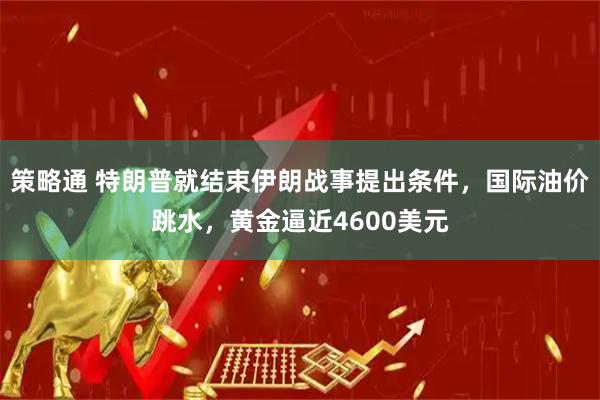 策略通 特朗普就结束伊朗战事提出条件，国际油价跳水，黄金逼近4600美元