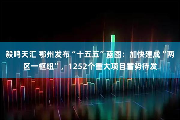 毅鸣天汇 鄂州发布“十五五”蓝图：加快建成“两区一枢纽”，1252个重大项目蓄势待发