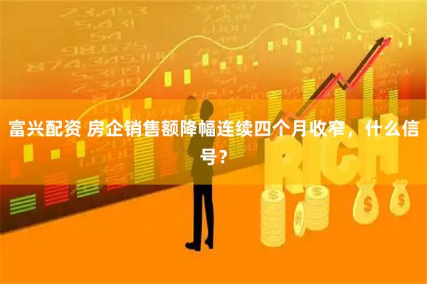 富兴配资 房企销售额降幅连续四个月收窄，什么信号？