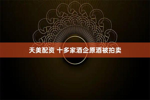 天美配资 十多家酒企原酒被拍卖
