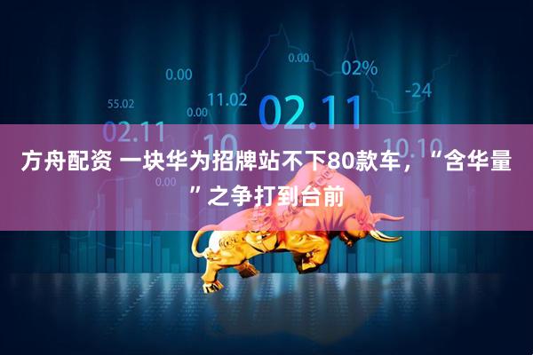方舟配资 一块华为招牌站不下80款车，“含华量”之争打到台前