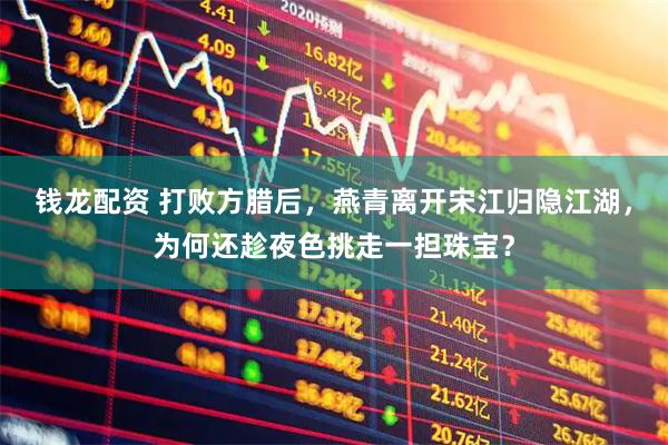 钱龙配资 打败方腊后，燕青离开宋江归隐江湖，为何还趁夜色挑走一担珠宝？