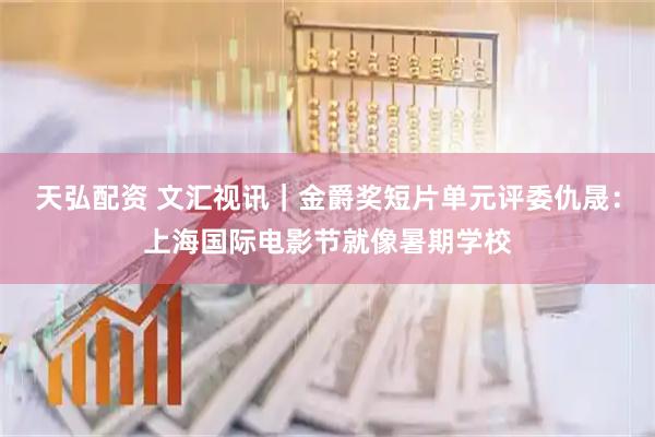 天弘配资 文汇视讯｜金爵奖短片单元评委仇晟：上海国际电影节就像暑期学校