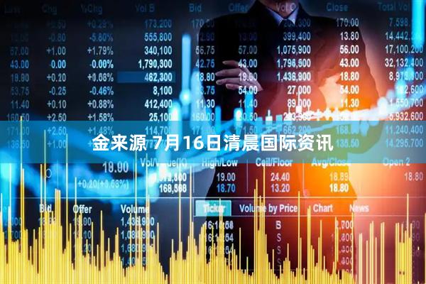 金来源 7月16日清晨国际资讯