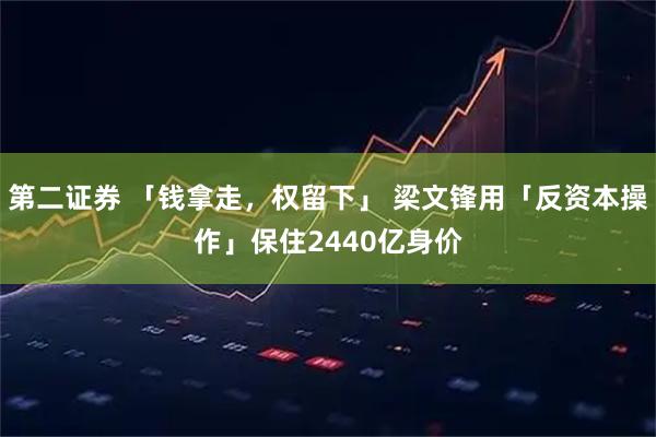 第二证券 「钱拿走，权留下」 梁文锋用「反资本操作」保住2440亿身价