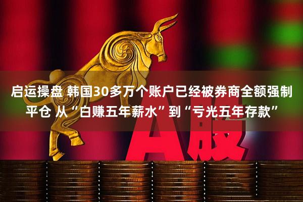 启运操盘 韩国30多万个账户已经被券商全额强制平仓 从“白赚五年薪水”到“亏光五年存款”