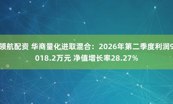领航配资 华商量化进取混合：2026年第二季度利润9018.2万元 净值增长率28.27%