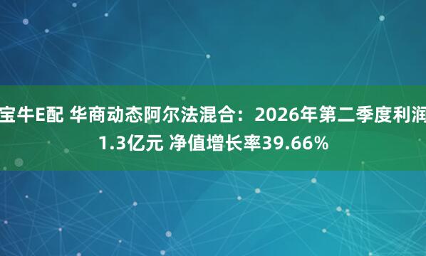 宝牛E配 华商动态阿尔法混合：2026年第二季度利润1.3亿元 净值增长率39.66%