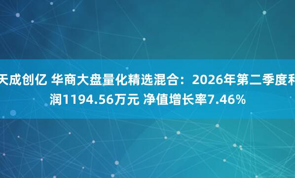 天成创亿 华商大盘量化精选混合：2026年第二季度利润1194.56万元 净值增长率7.46%