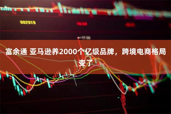 富余通 亚马逊养2000个亿级品牌，跨境电商格局变了