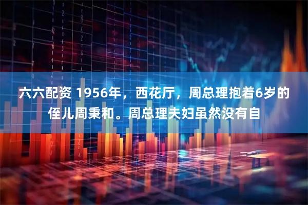 六六配资 1956年，西花厅，周总理抱着6岁的侄儿周秉和。周总理夫妇虽然没有自