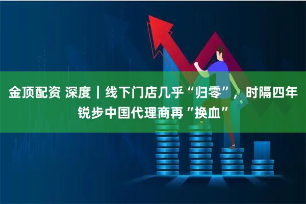 金顶配资 深度｜线下门店几乎“归零”，时隔四年锐步中国代理商再“换血”