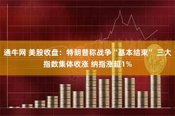 通牛网 美股收盘：特朗普称战争“基本结束” 三大指数集体收涨 纳指涨超1%