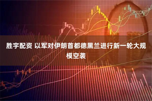 胜宇配资 以军对伊朗首都德黑兰进行新一轮大规模空袭