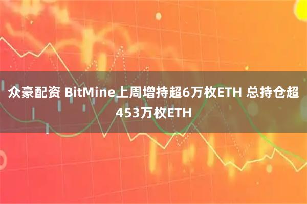 众豪配资 BitMine上周增持超6万枚ETH 总持仓超453万枚ETH