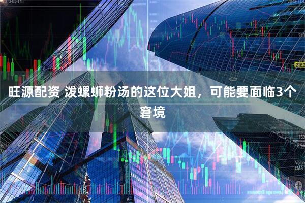 旺源配资 泼螺蛳粉汤的这位大姐,可能要面临3个窘境