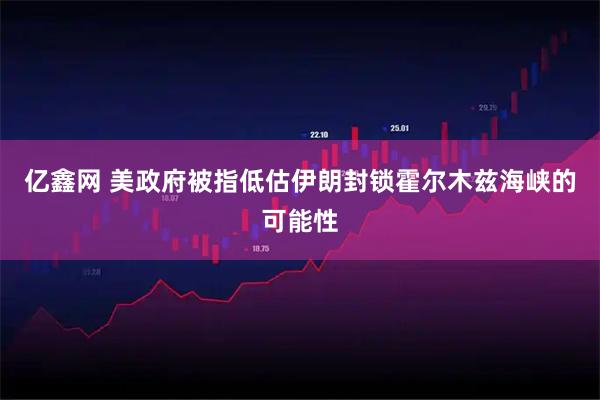 亿鑫网 美政府被指低估伊朗封锁霍尔木兹海峡的可能性