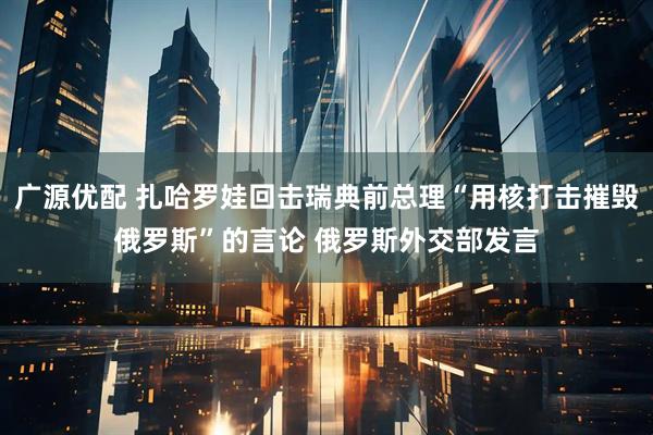 广源优配 扎哈罗娃回击瑞典前总理“用核打击摧毁俄罗斯”的言论 俄罗斯外交部发言