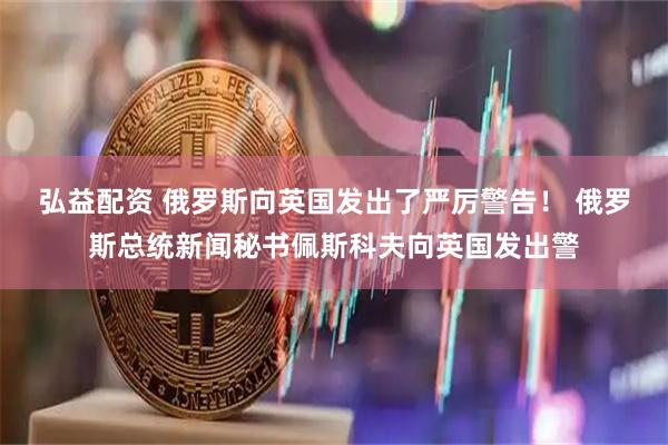 弘益配资 俄罗斯向英国发出了严厉警告！ 俄罗斯总统新闻秘书佩斯科夫向英国发出警