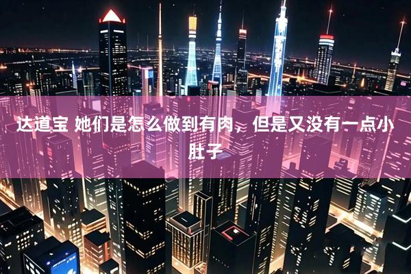达道宝 她们是怎么做到有肉，但是又没有一点小肚子