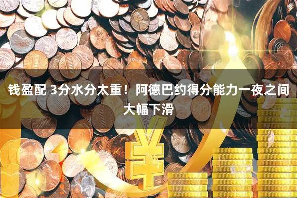 钱盈配 3分水分太重！阿德巴约得分能力一夜之间大幅下滑