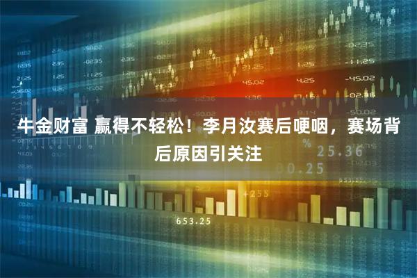 牛金财富 赢得不轻松！李月汝赛后哽咽，赛场背后原因引关注