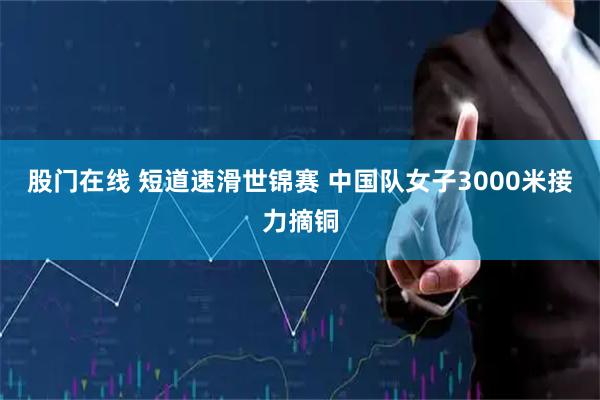 股门在线 短道速滑世锦赛 中国队女子3000米接力摘铜