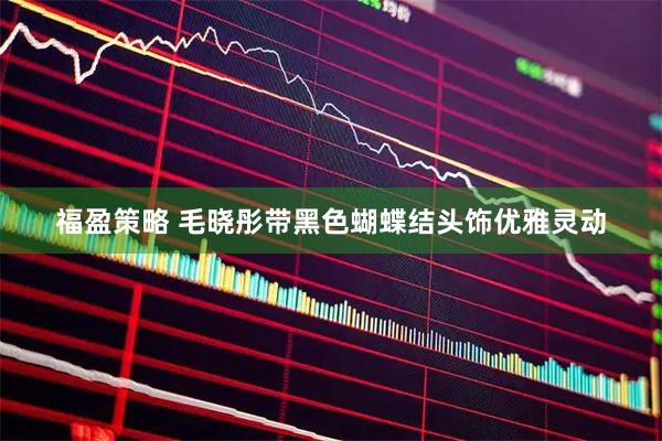 福盈策略 毛晓彤带黑色蝴蝶结头饰优雅灵动