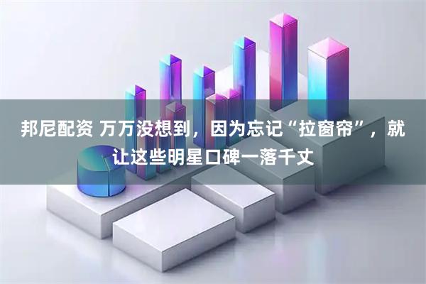 邦尼配资 万万没想到，因为忘记“拉窗帘”，就让这些明星口碑一落千丈