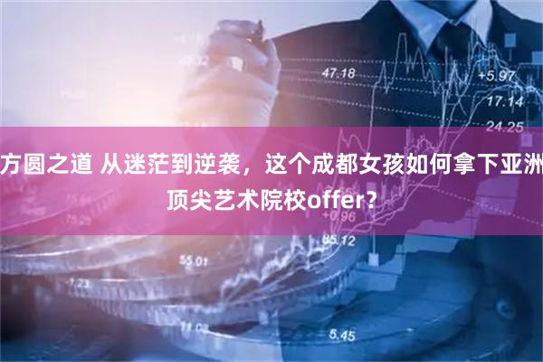方圆之道 从迷茫到逆袭，这个成都女孩如何拿下亚洲顶尖艺术院校offer？