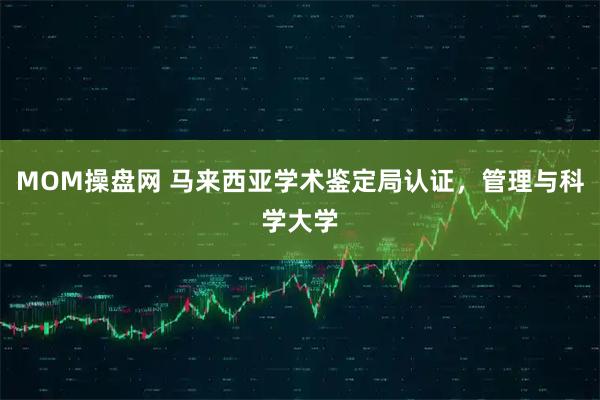 MOM操盘网 马来西亚学术鉴定局认证,管理与科学大学