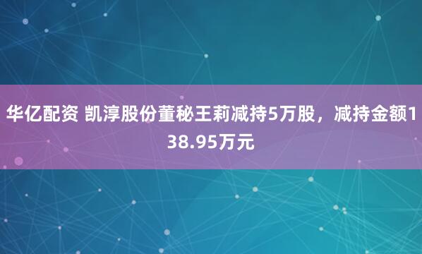 华亿配资 凯淳股份董秘王莉减持5万股，减持金额138.95万元
