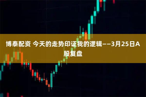 博泰配资 今天的走势印证我的逻辑——3月25日A股复盘