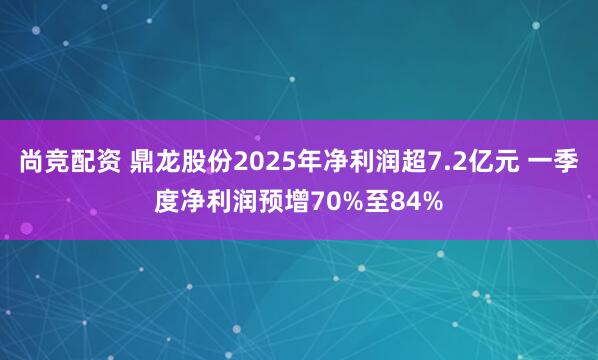 尚竞配资 鼎龙股份2025年净利润超7.2亿元 一季度净利润预增70%至84%